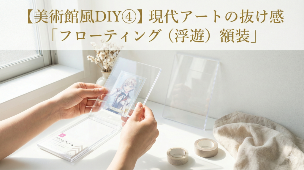 「美術館風DIY④ 現代アートの抜け感『フローティング（浮遊）額装』」のアイキャッチ画像。透明なアクリルフレームにカードを挟み込み、空中に浮いているように見せる様子。