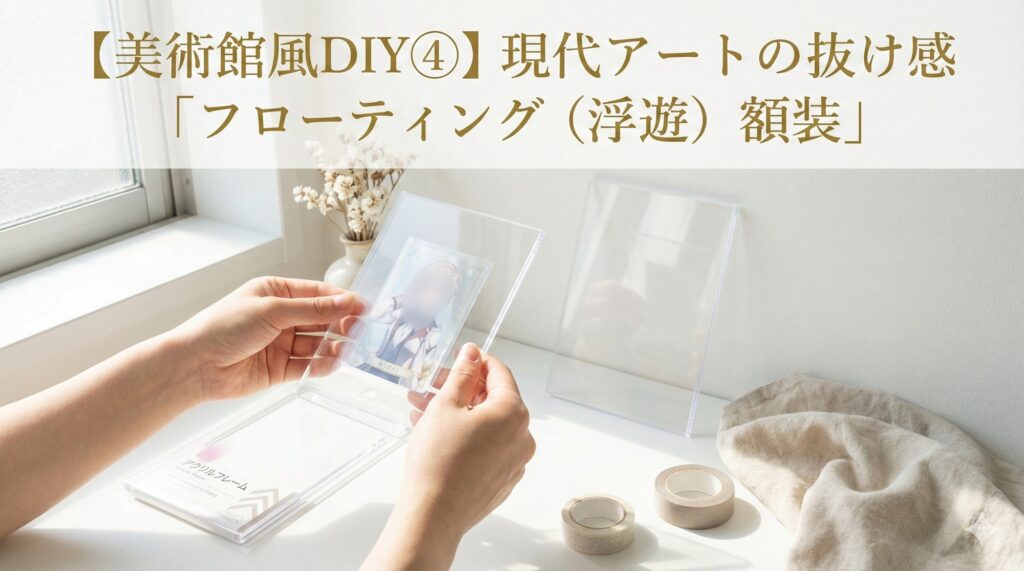 「美術館風DIY④ 現代アートの抜け感『フローティング（浮遊）額装』」のアイキャッチ画像。透明なアクリルフレームにカードを挟み込み、空中に浮いているように見せる様子。